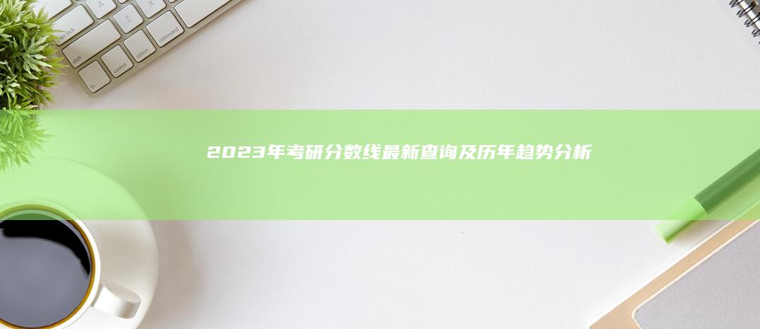 2023年考研分数线最新查询及历年趋势分析